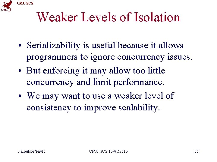 CMU SCS Weaker Levels of Isolation • Serializability is useful because it allows programmers