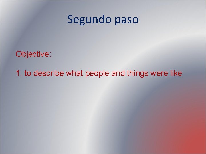 Segundo paso Objective: 1. to describe what people and things were like 