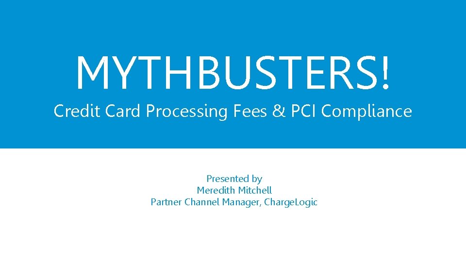 MYTHBUSTERS! Credit Card Processing Fees & PCI Compliance Presented by Meredith Mitchell Partner Channel