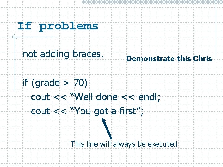 If problems not adding braces. Demonstrate this Chris if (grade > 70) cout <<
