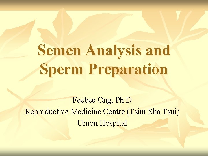 Semen Analysis and Sperm Preparation Feebee Ong, Ph. D Reproductive Medicine Centre (Tsim Sha