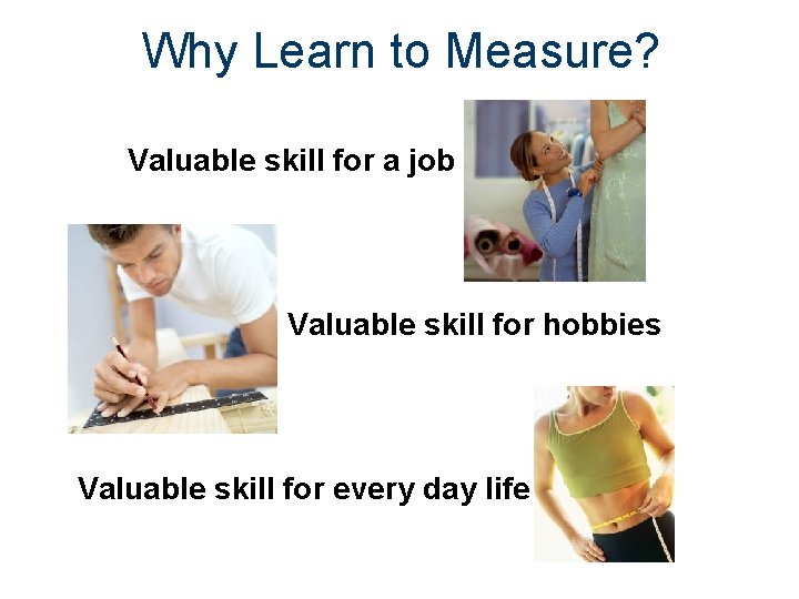 Why Learn to Measure? Valuable skill for a job Valuable skill for hobbies Valuable