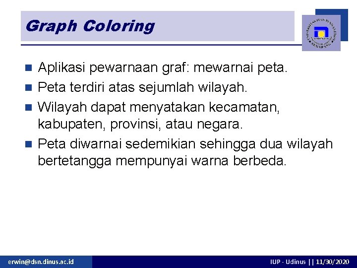 Graph Coloring Aplikasi pewarnaan graf: mewarnai peta. n Peta terdiri atas sejumlah wilayah. n Graph Coloring Aplikasi pewarnaan graf: mewarnai peta. n Peta terdiri atas sejumlah wilayah. n
