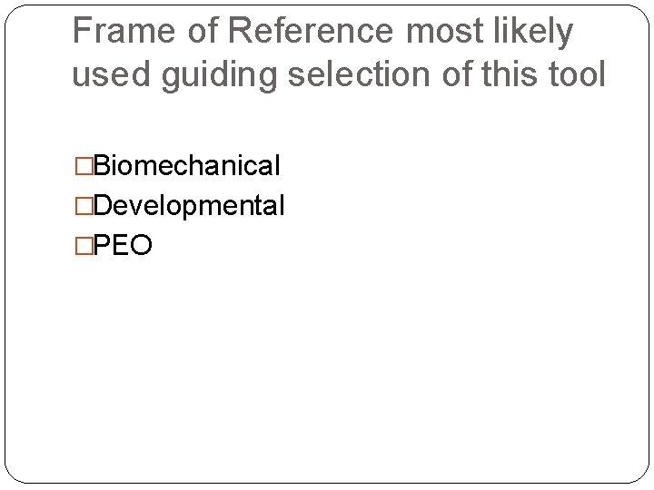 Frame of Reference most likely used guiding selection of this tool �Biomechanical �Developmental �PEO