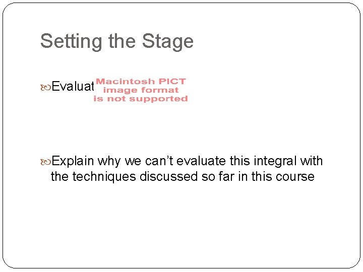 Setting the Stage Evaluate Explain why we can’t evaluate this integral with the techniques