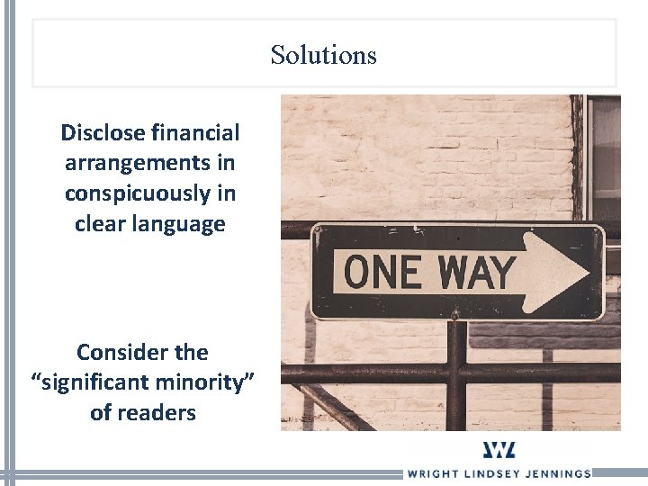 Solutions Disclose financial arrangements in conspicuously in clear language Consider the “significant minority” of