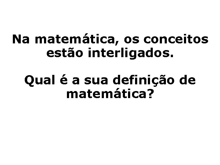 Na matemática, os conceitos estão interligados. Qual é a sua definição de matemática? 