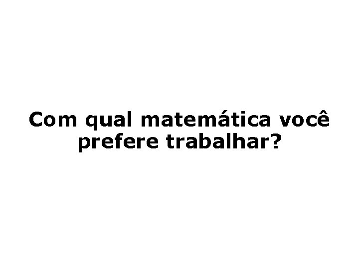 Com qual matemática você prefere trabalhar? 