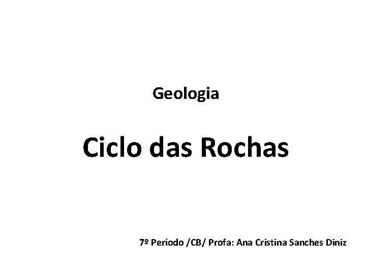 Geologia Ciclo das Rochas 7º Período /CB/ Profa: Ana Cristina Sanches Diniz 