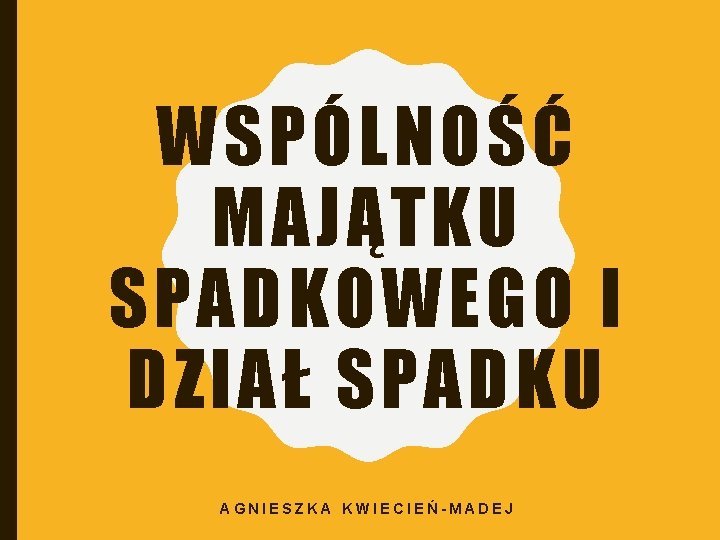 WSPÓLNOŚĆ MAJĄTKU SPADKOWEGO I DZIAŁ SPADKU AGNIESZKA KWIECIEŃ-MADEJ 