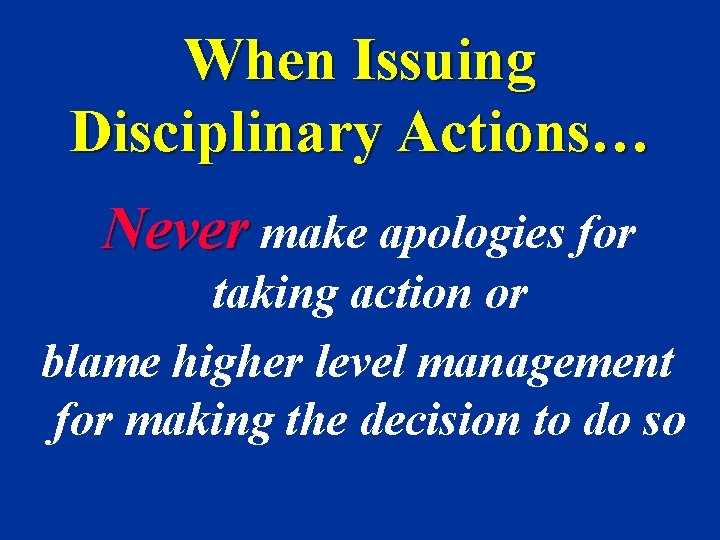 When Issuing Disciplinary Actions… Never make apologies for taking action or blame higher level