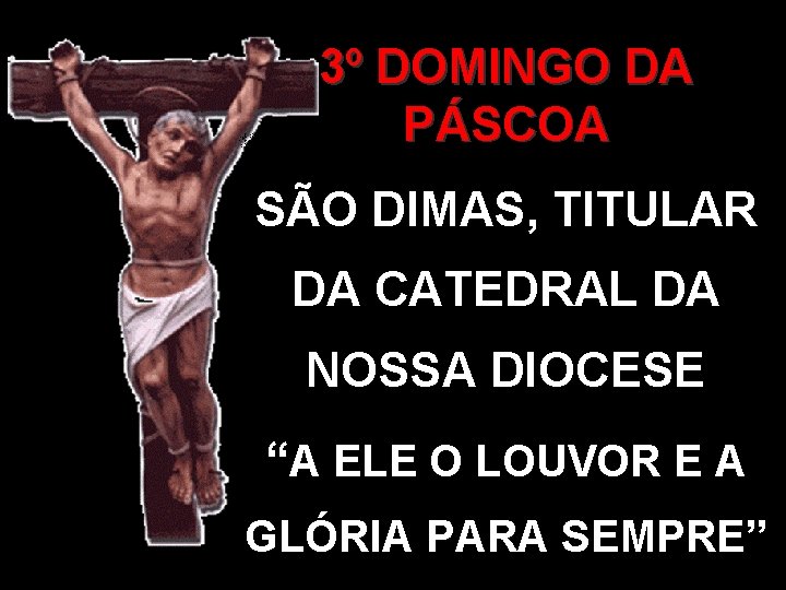 3º DOMINGO DA PÁSCOA SÃO DIMAS, TITULAR DA CATEDRAL DA NOSSA DIOCESE “A ELE