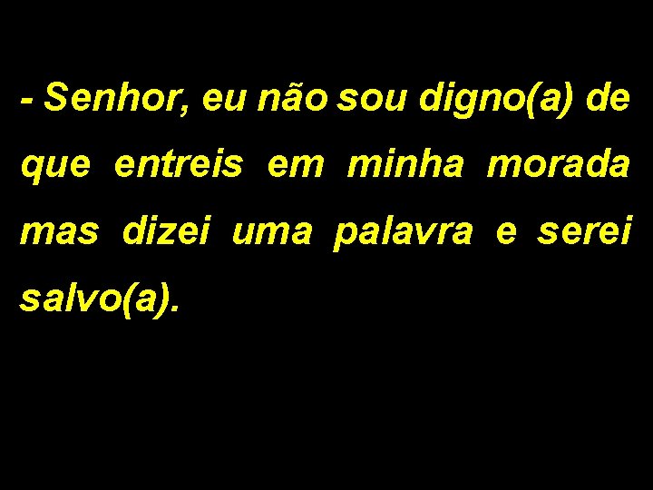 - Senhor, eu não sou digno(a) de que entreis em minha morada mas dizei