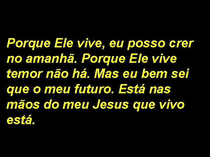 Porque Ele vive, eu posso crer no amanhã. Porque Ele vive temor não há.