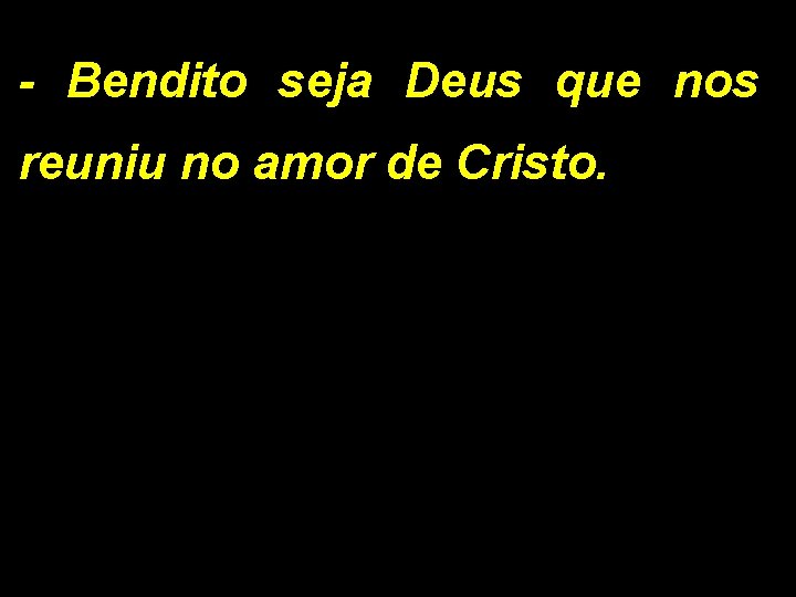 - Bendito seja Deus que nos reuniu no amor de Cristo. 