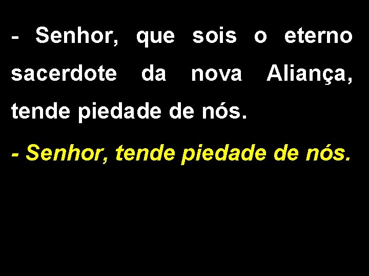 - Senhor, que sois o eterno sacerdote da nova Aliança, tende piedade de nós.