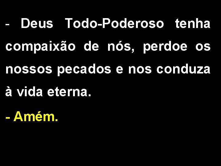 - Deus Todo-Poderoso tenha compaixão de nós, perdoe os nossos pecados e nos conduza