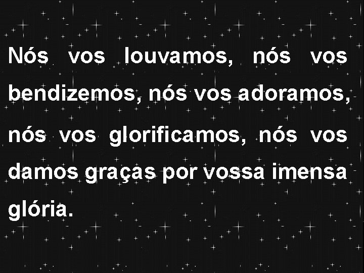 Nós vos louvamos, nós vos bendizemos, nós vos adoramos, nós vos glorificamos, nós vos