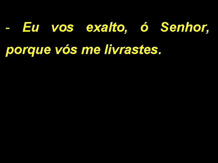 - Eu vos exalto, ó Senhor, porque vós me livrastes. 