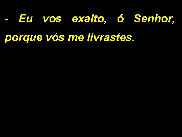 - Eu vos exalto, ó Senhor, porque vós me livrastes. 