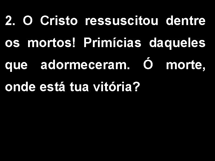 2. O Cristo ressuscitou dentre os mortos! Primícias daqueles que adormeceram. Ó morte, onde