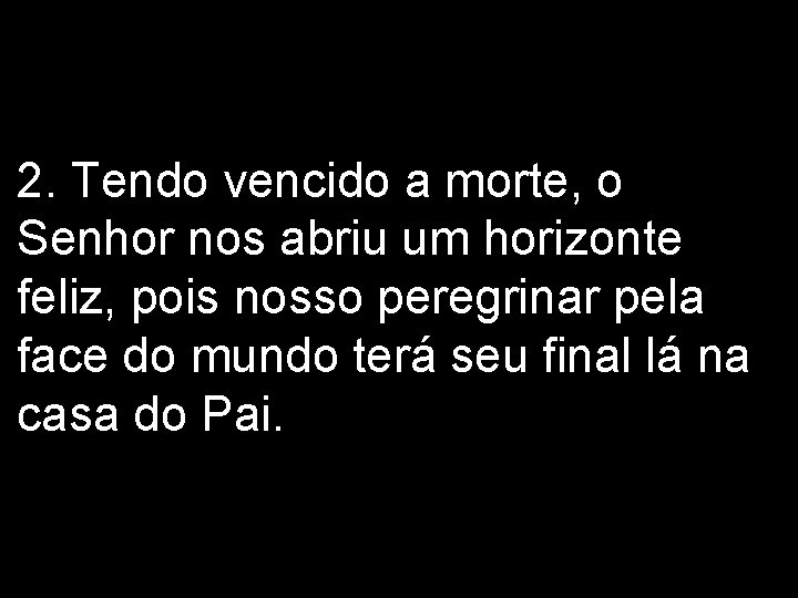 2. Tendo vencido a morte, o Senhor nos abriu um horizonte feliz, pois nosso