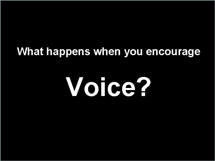 What happens when you encourage Voice? 