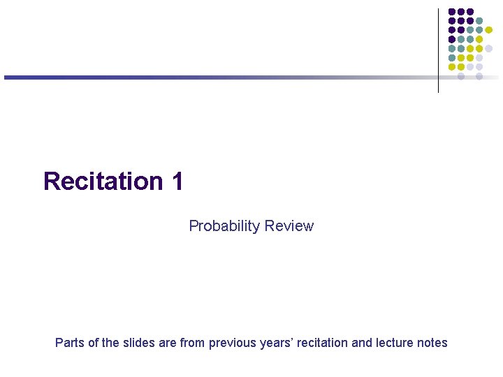 Recitation 1 Probability Review Parts of the slides are from previous years’ recitation and