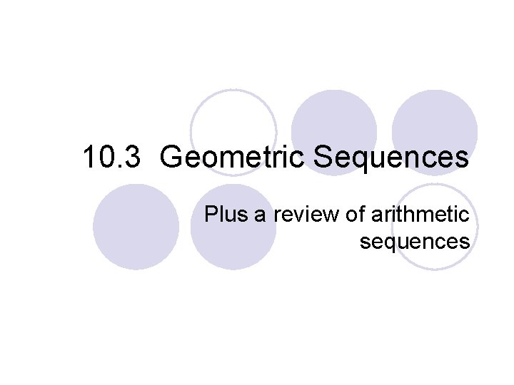 10. 3 Geometric Sequences Plus a review of arithmetic sequences 