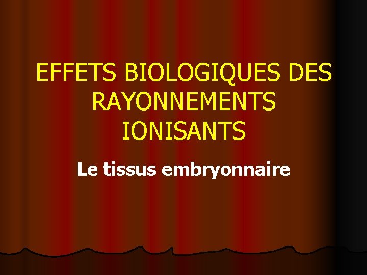 EFFETS BIOLOGIQUES DES RAYONNEMENTS IONISANTS Le tissus embryonnaire 