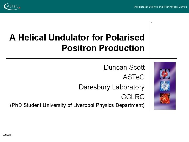 A Helical Undulator for Polarised Positron Production Duncan Scott ASTe. C Daresbury Laboratory CCLRC