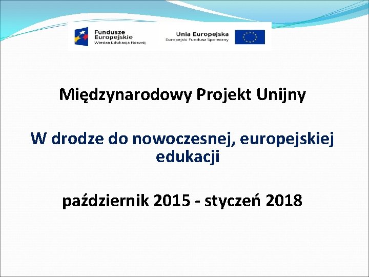 Międzynarodowy Projekt Unijny W drodze do nowoczesnej, europejskiej edukacji październik 2015 - styczeń 2018