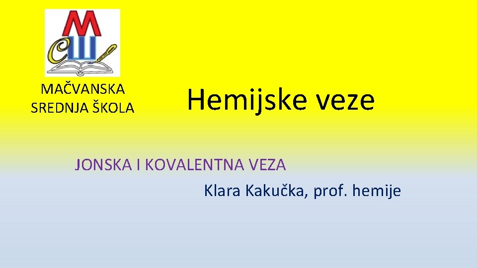 MAČVANSKA SREDNJA ŠKOLA Hemijske veze JONSKA I KOVALENTNA VEZA Klara Kakučka, prof. hemije 