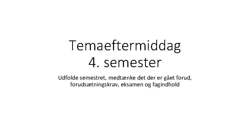 Temaeftermiddag 4. semester Udfolde semestret, medtænke det der er gået forud, forudsætningskrav, eksamen og