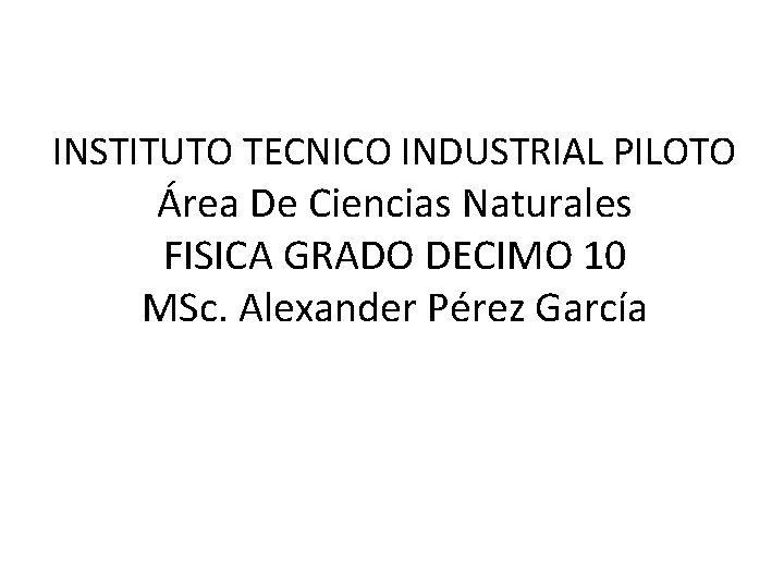 INSTITUTO TECNICO INDUSTRIAL PILOTO Área De Ciencias Naturales FISICA GRADO DECIMO 10 MSc. Alexander
