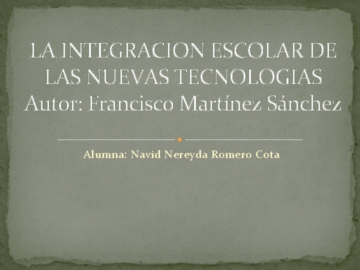 LA INTEGRACION ESCOLAR DE LAS NUEVAS TECNOLOGIAS Autor: Francisco Martínez Sánchez Alumna: Navid Nereyda