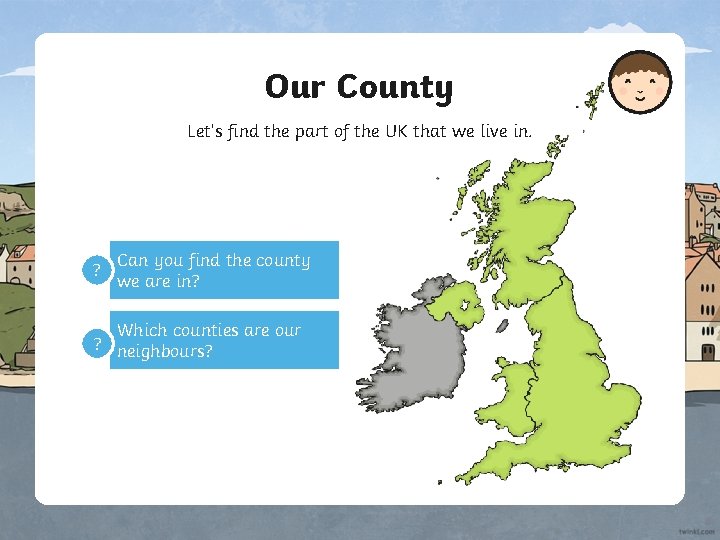 Our County Let’s find the part of the UK that we live in. ?