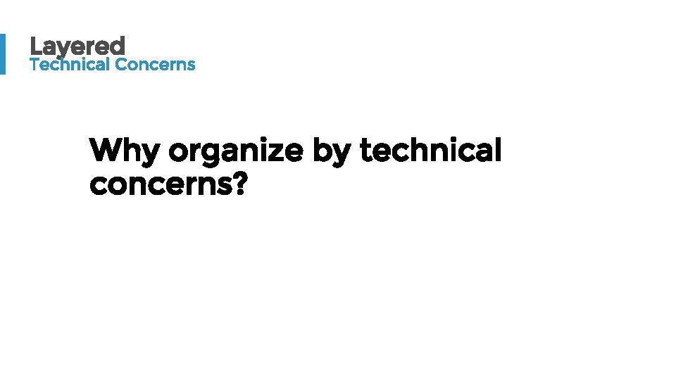 Layered Technical Concerns Why organize by technical concerns? 