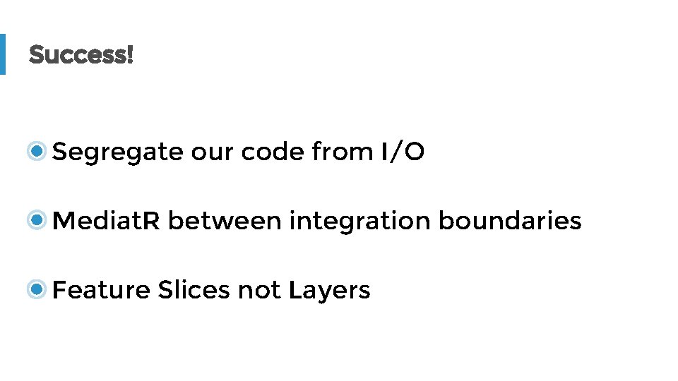 Success! Segregate our code from I/O Mediat. R between integration boundaries Feature Slices not