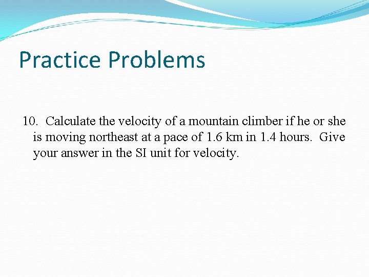 Practice Problems 10. Calculate the velocity of a mountain climber if he or she