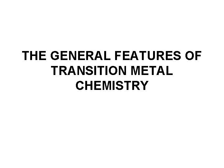 THE GENERAL FEATURES OF TRANSITION METAL CHEMISTRY 