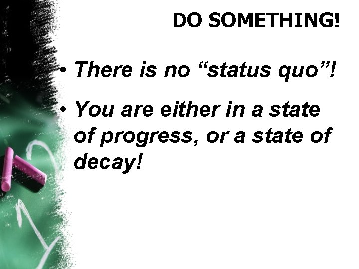 DO SOMETHING! • There is no “status quo”! • You are either in a