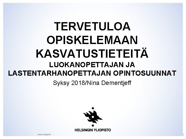 TERVETULOA OPISKELEMAAN KASVATUSTIETEITÄ LUOKANOPETTAJAN JA LASTENTARHANOPETTAJAN OPINTOSUUNNAT Syksy 2018/Nina Dementjeff Avoin yliopisto 2 