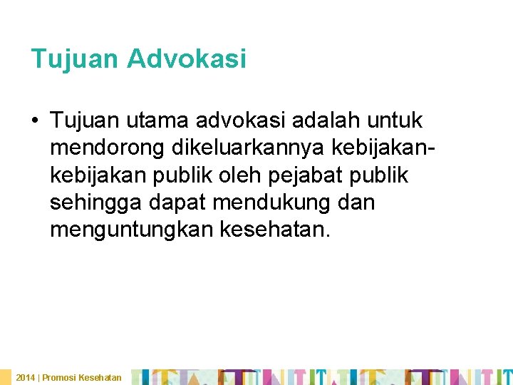 Tujuan Advokasi • Tujuan utama advokasi adalah untuk mendorong dikeluarkannya kebijakan publik oleh pejabat