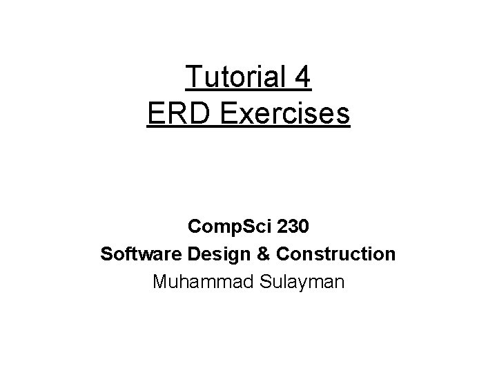 Tutorial 4 ERD Exercises Comp. Sci 230 Software Design & Construction Muhammad Sulayman 