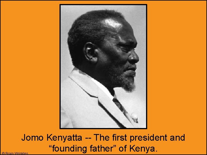 Jomo Kenyatta -- The first president and “founding father” of Kenya. © Brain Wrinkles