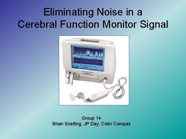 Eliminating Noise in a Cerebral Function Monitor Signal Group 14 Brian Snelling, JP Day,
