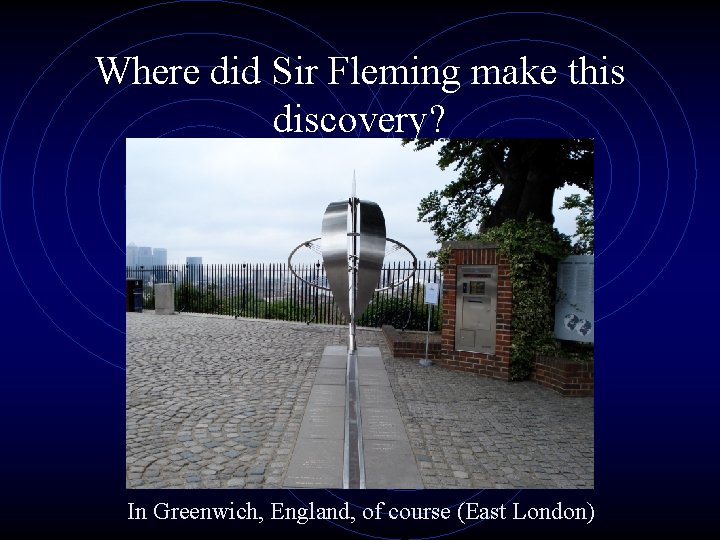 Where did Sir Fleming make this discovery? In Greenwich, England, of course (East London) Where did Sir Fleming make this discovery? In Greenwich, England, of course (East London)