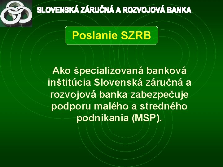 Poslanie SZRB Ako špecializovaná banková inštitúcia Slovenská záručná a rozvojová banka zabezpečuje podporu malého