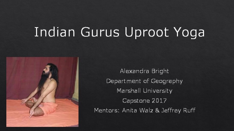 Indian Gurus Uproot Yoga Alexandra Bright Department of Geography Marshall University Capstone 2017 Mentors: